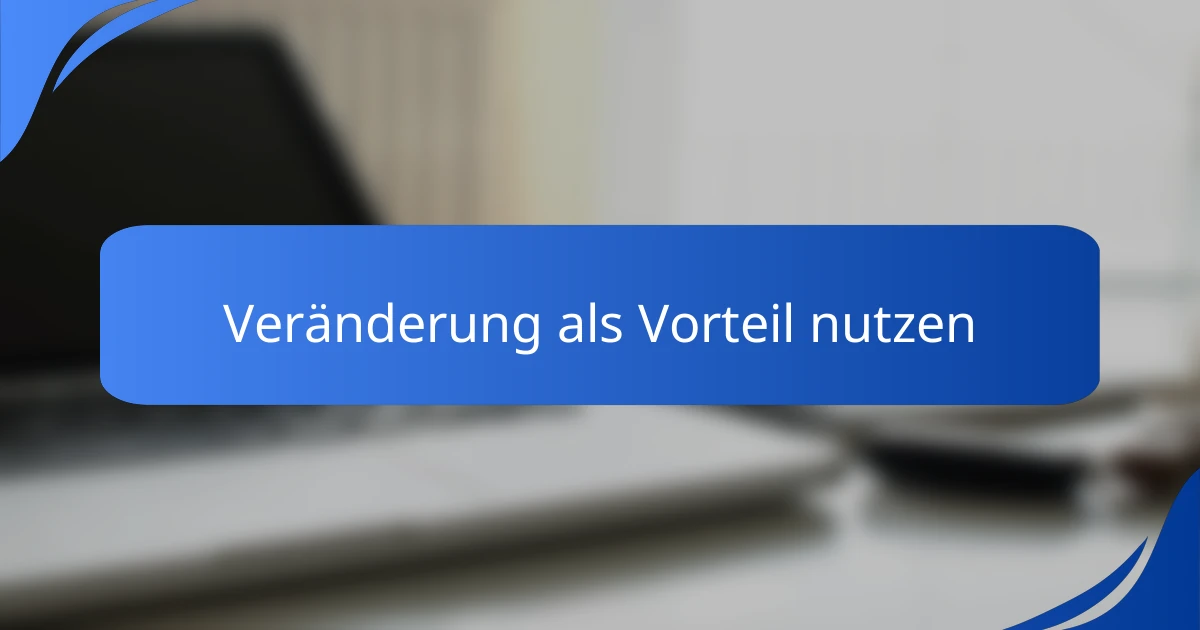 Veränderung als Vorteil nutzen