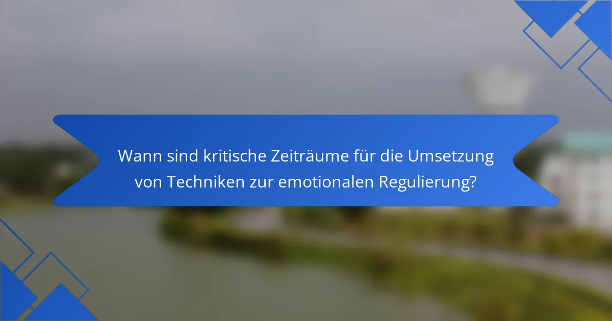 Wann sind kritische Zeiträume für die Umsetzung von Techniken zur emotionalen Regulierung?