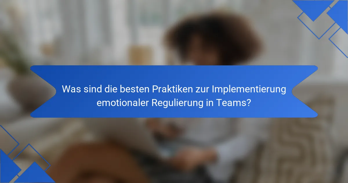 Was sind die besten Praktiken zur Implementierung emotionaler Regulierung in Teams?