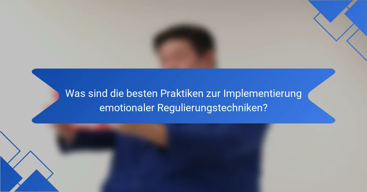 Was sind die besten Praktiken zur Implementierung emotionaler Regulierungstechniken?