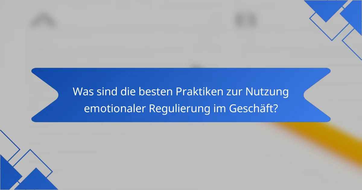 Was sind die besten Praktiken zur Nutzung emotionaler Regulierung im Geschäft?