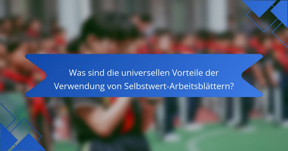 Was sind die universellen Vorteile der Verwendung von Selbstwert-Arbeitsblättern?