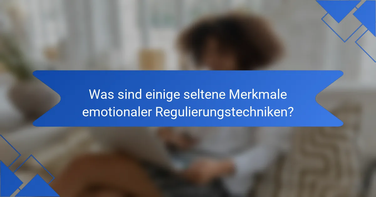 Was sind einige seltene Merkmale emotionaler Regulierungstechniken?