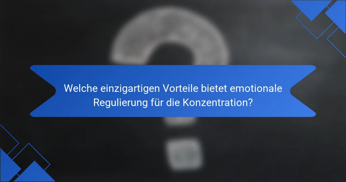 Welche einzigartigen Vorteile bietet emotionale Regulierung für die Konzentration?