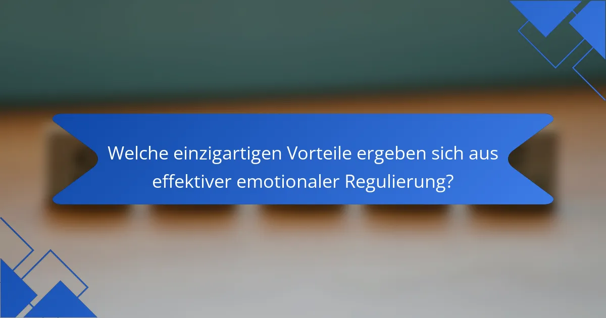 Welche einzigartigen Vorteile ergeben sich aus effektiver emotionaler Regulierung?