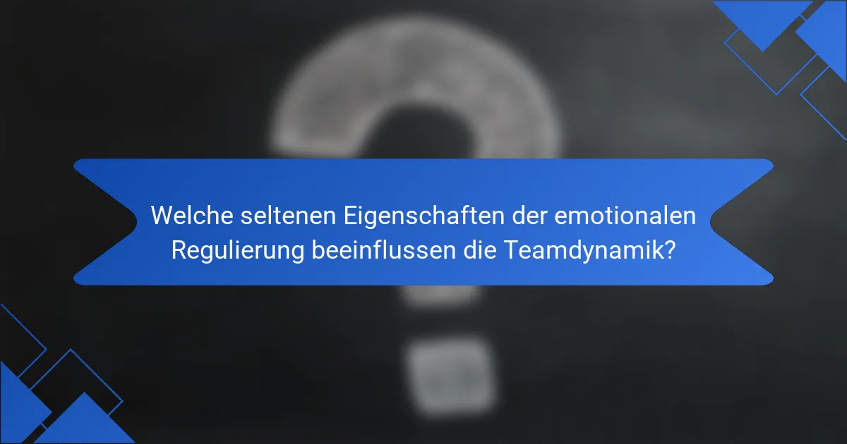 Welche seltenen Eigenschaften der emotionalen Regulierung beeinflussen die Teamdynamik?