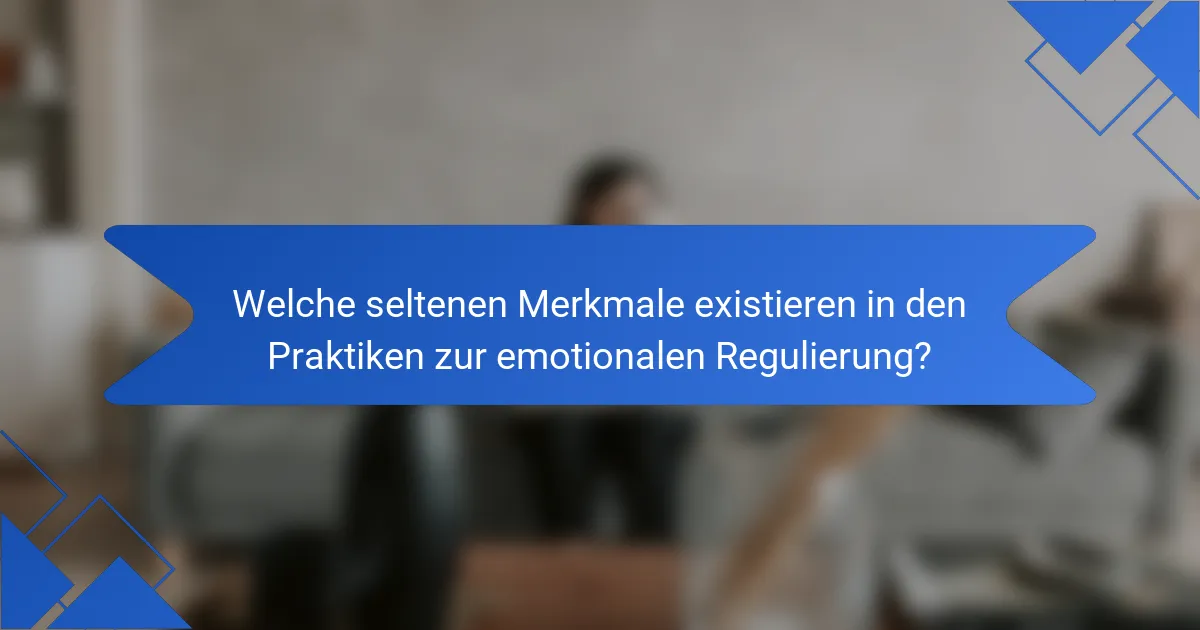 Welche seltenen Merkmale existieren in den Praktiken zur emotionalen Regulierung?