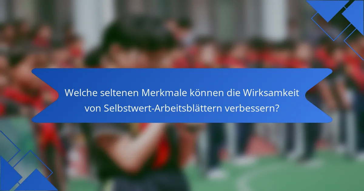Welche seltenen Merkmale können die Wirksamkeit von Selbstwert-Arbeitsblättern verbessern?