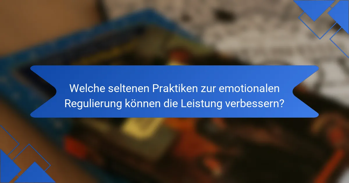 Welche seltenen Praktiken zur emotionalen Regulierung können die Leistung verbessern?