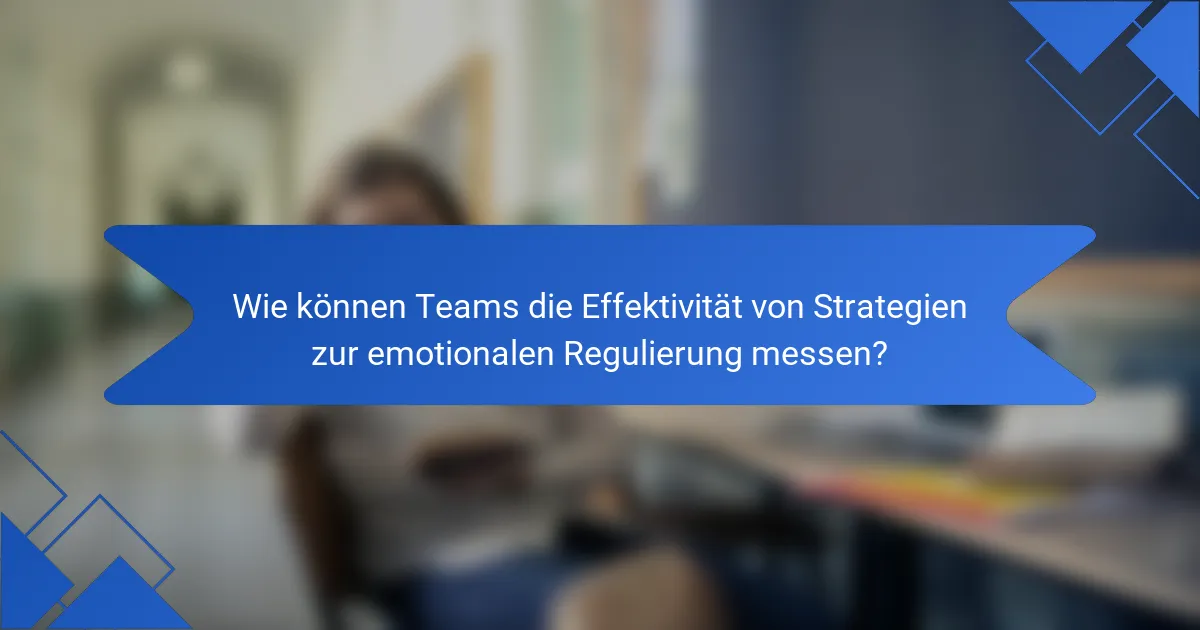 Wie können Teams die Effektivität von Strategien zur emotionalen Regulierung messen?